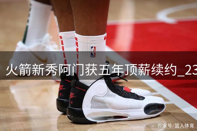 火箭新秀阿门获五年顶薪续约 23届新秀中第二位