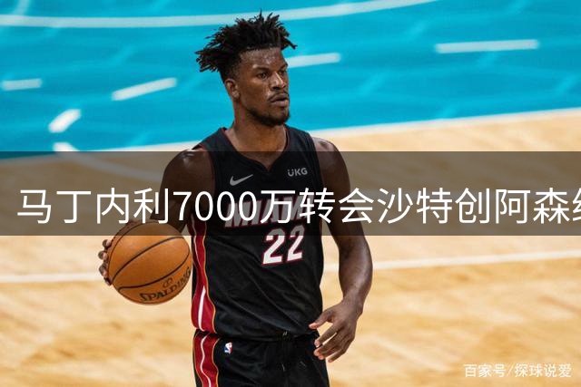 马丁内利7000万转会沙特创阿森纳队史纪录 火箭续约阿门 萨林杰退役