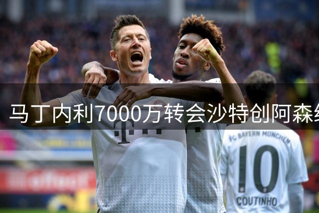 马丁内利7000万转会沙特创阿森纳队史纪录 火箭续约阿门 萨林杰退役